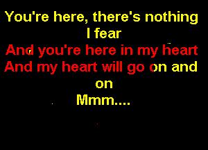 You're here, there's nothing
I fear
And you're here in my Heart
And my heart will go on and
on
Mmm....