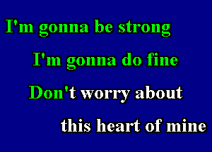 I'm gonna be strong
I'm gonna do fine
Don't worry about

this heart of mine