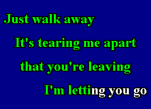 J ust walk away
It's tearing me apart
that you're leaving

I'm letting you go