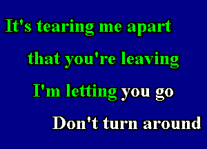 It's tearing me apart
that you're leaving
I'm letting you go

Don't turn around