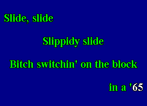 Slide, slide

Slippidy slide

Bitch switchin' on the block

in a '65