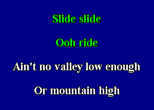 Slide slide

0011 ride

Ain't no valley low enough

Or mountain high
