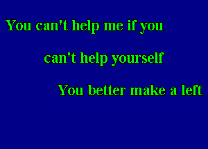 You can't help me if you

can't help yourself

You better make a left