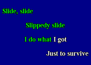 Slide, slide

Slippedy slide

I do what I got

Just to survive