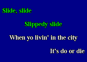 Slide, slide

Slippedy slide

When yo livin' in the city

It's do or die