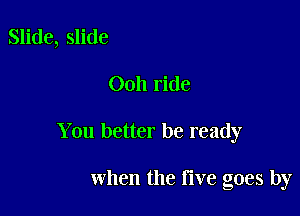 Slide, slide

0011 ride

You better be ready

when the time goes by