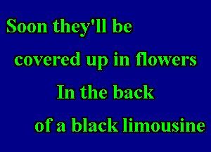 Soon they'll be

covered up in flowers
In the back

of a black limousine