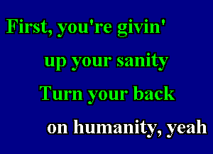 First, you're givin'
up your sanity
Turn your back

on humanity, yeah