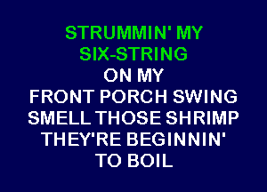 STRUMMIN' MY
SIX-STRING
ON MY
FRONT PORCH SWING
SMELL THOSE SHRIMP
THEY'RE BEGINNIN'
T0 BOIL