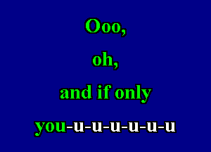 000,

Oh,

and if only

you-u-u-u-u-u-u
