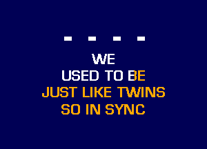 WE

USED TO BE
JUST LIKE TWINS

80 IN SYNC