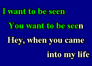 I want to be seen

You want to be seen

Hey, when you came

into my life