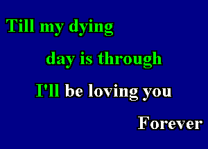 Till my dying

day is through

I'll be loving you

Forever