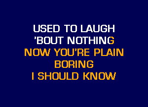 USED TO LAUGH
'BUUT NOTHING
NOW YOU'RE PLAIN

BORING
I SHOULD KNOW