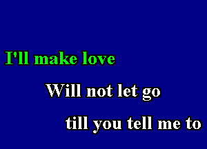 I'll make love

W ill not let go

till you tell me to