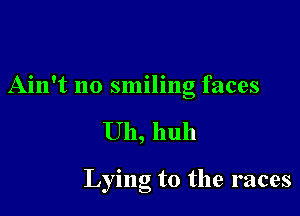 Ain't no smiling faces

Uh, huh

Lying t0 the races