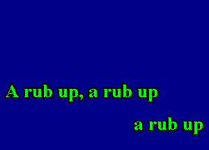 A rub up, a rub up

a rub up