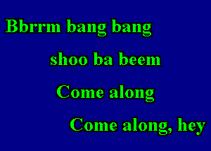 Bbrrm bang bang

Shoo ba beem
Come along

Come along, hey