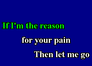 If I'm the reason

for your pain

Then let me go