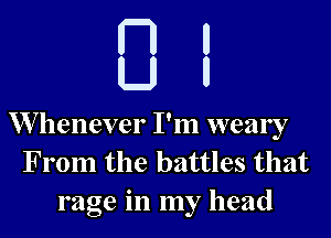 W henever I'm weary
From the battles that
rage in my head