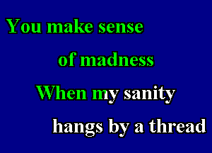 You make sense

of madness

W hen my sanity

hangs by a thread