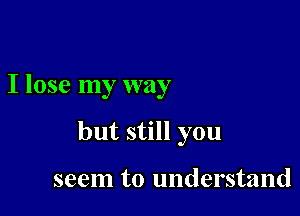 I lose my way

but still you

seem to understand