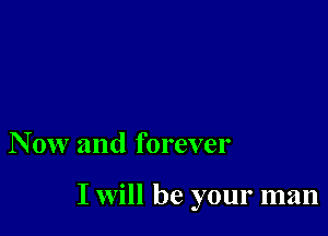 N 0w and forever

I will be your man