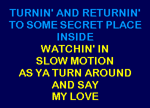 WATCHIN' IN

SLOW MOTION
AS YA TURN AROUND

AND SAY
MY LOVE