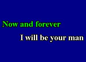 N 0w and forever

I will be your man