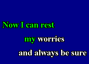 N 0w I can rest

my worries

and always be sure