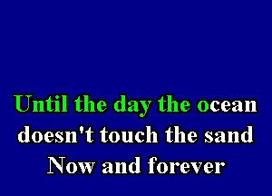 Until the day the ocean
doesn't touch the sand
N 0w and forever