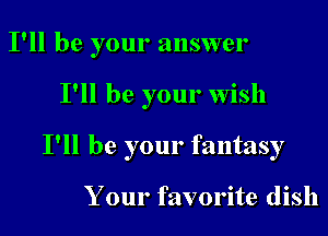 I'll be your answer

I'll be your wish

I'll be your fantasy

Your favorite dish