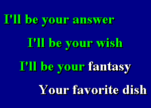 I'll be your answer

I'll be your wish

I'll be your fantasy

Your favorite dish