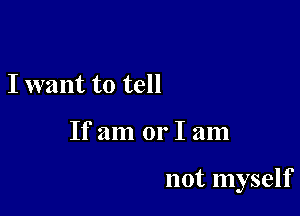 I want to tell

If am or I am

not myself