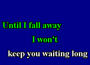 Until I fall away

I won't

keep you waiting long