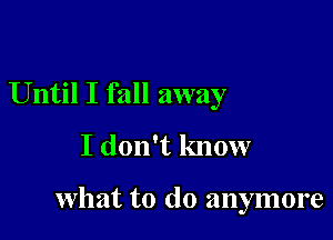 Until I fall away
I don't know

what to do anymore