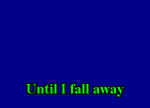 Until I fall away