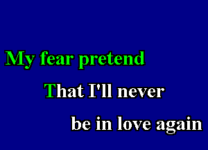 My fear pretend

That I'll never

be in love again