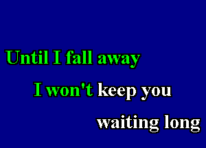 Until I fall away

I won't keep you

waiting long