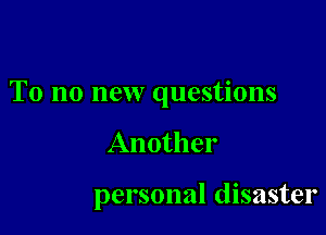 T0 no new questions

Another

personal disaster