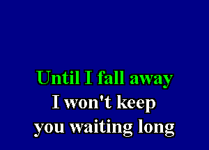 Until I fall away
I won't keep
you waiting long