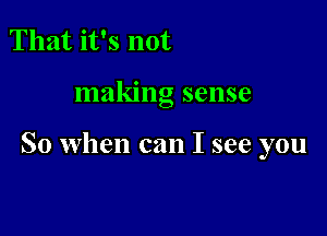 That it's not

making sense

So when can I see you