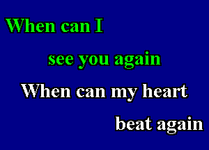 W hen can I

see you again

W hen can my heart

beat again