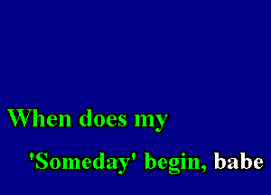 W hen does my

'Someday' begin, babe