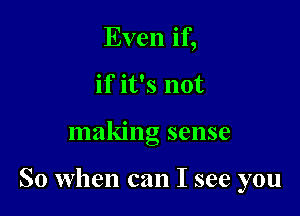 Even if,
if it's not

making sense

So when can I see you