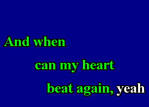 And when

can my heart

beat again, yeah