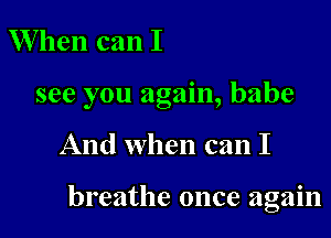 W hen can I
see you again, babe

And when can I

breathe once again