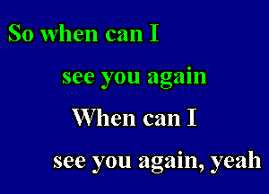 So when can I
see you again

W hen can I

see you again, yeah