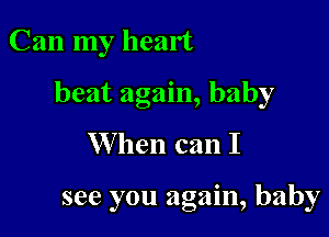 Can my heart

beat again, baby

W hen can I

see you again, baby