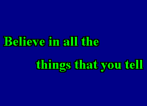 Believe in all the

things that you tell
